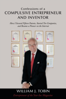 Confessions of a Compulsive Entrepreneur and Inventor : How I Secured Fifteen Patents, Started Ten Companies, and Became a Pioneer on the Internet