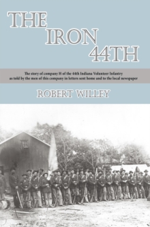 The Iron 44Th : The Story of Company H of the 44Th Indiana Volunteer Infantry as Told by the Men of This Company in Letters Sent Home and to the Local Newspaper