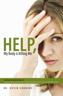 Help, My Body Is Killing Me : Solving the Connections of Autoimmune Disease to Thyroid Problems, Fibromyalgia, Infertility, Anxiety, Depression, Add/Adhd and More