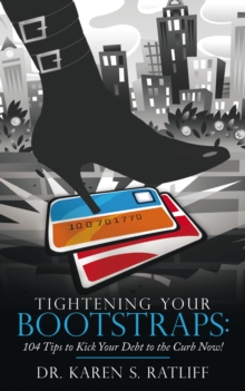 Tightening Your Bootstraps: : 104 Tips to Kick Your Debt to the Curb Now!