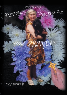 Poems of Petals, Poodles and Prayers : Poems by Ivy Berry - Compiled and Illustrated by Chris J Berry