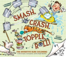 Smash, Crash, Topple, Roll! : The Inventive Rube GoldbergA Life in Comics, Contraptions, and Six Simple Machines