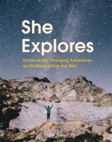 She Explores : Stories of Life-Changing Adventures on the Road and in the Wild