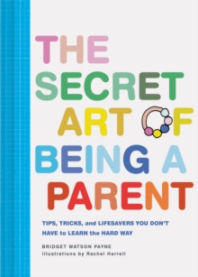 The Secret Art of Being a Parent : Tips, tricks, and lifesavers you don't have to learn the hard way