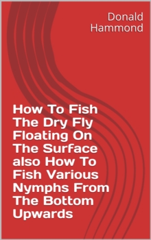 How To Fish The Dry Fly Floating On The Surface also How To Fish Various Nymphs From The Bottom Upwards