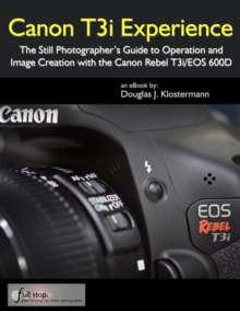 Canon T3i Experience - The Still Photographer's Guide to Operation and Image Creation with the Canon Rebel T3i / EOS 600D