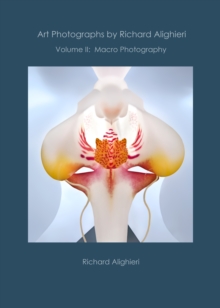 Art Photographs by Richard Alighieri: Volume II - Macro Photography