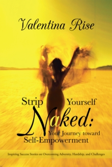 Strip Yourself Naked: Your Journey Toward Self-Empowerment : Inspiring Success Stories on Overcoming Adversity, Hardship, and Challenges