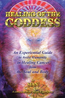 Healing of the Goddess : An Experiential Guide to Assist Humanity in Healing Cancer from the Soul and Body