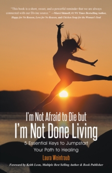 I'm Not Afraid to Die but I'm Not Done Living : 5 Essential Keys to Jumpstart Your Path to Healing