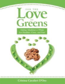 For the Love of Greens : Making Mealtimes a Whole Lot Healthier, Green, and Fun!