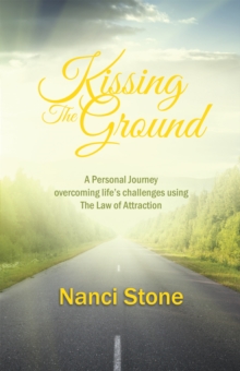 Kissing the Ground : A Personal Journey Overcoming Life's Challenges Using the Law of Attraction