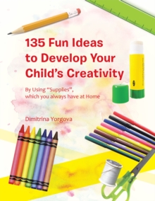 135 Fun Ideas to Develop Your Child's Creativity : By Using "Supplies", Which You Always Have at Home