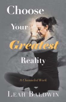 Choose Your Greatest Reality : A Channeled Work by Leah Baldwin