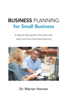 Business Planning for Small Business : A Step-By-Step Guide to the What, Why, When and How of Business Planning