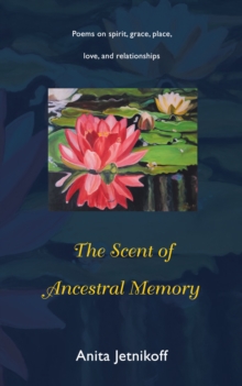 The Scent of Ancestral Memory : Poems on Spirit, Grace, Place, Love and Relationships