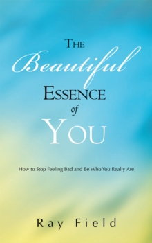 The Beautiful Essence of You : How to Stop Feeling Bad and Be Who You Really Are