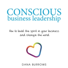 Conscious Business Leadership : How to Build the Spirit in Your Business and Change the World