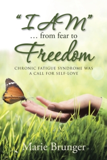 "I Am" ... from Fear to Freedom : Chronic Fatigue Syndrome Was a Call for Self-Love