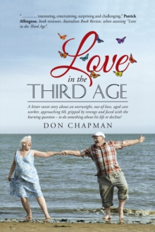 Love in the Third Age : A Bitter Sweet Story About an Overweight, Out-Of-Love, Aged Care Worker, Approaching 60, Gripped by Revenge and Faced with the Burning Question - to Do Something About His Life