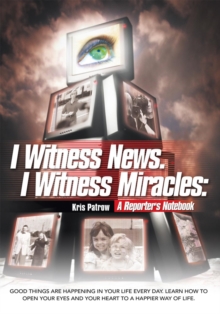 I Witness News. I Witness Miracles: a Reporter's Notebook : Good Things Are Happening in Your Life Every Day. Learn How to Open Your Eyes and Your Heart to a Happier Way of Life.