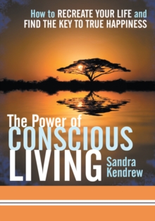 The Power of Conscious Living : How to Recreate Your Life and Find the Key to True Happiness