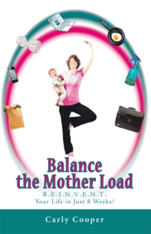 Balance the Mother Load : R.E.I.N.V.E.N.T. Your Life in Just 8 Weeks!