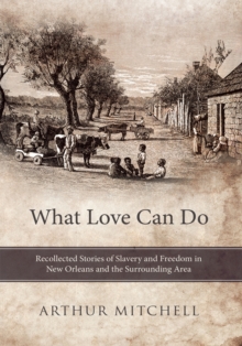 What Love Can Do : Recollected Stories of Slavery and Freedom in New Orleans and the Surrounding Area