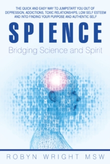 Spience-Bridging Science and Spirit : The Quick and Easy Way to Jumpstart You out of Depression  Addiction, Toxic Relationships Low Self Esteem and into Finding Your Purpose and Authentic Self