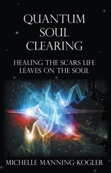 Quantum Soul Clearing : Healing the Scars Life Leaves on the Soul