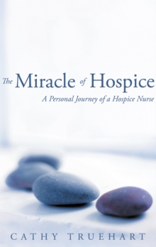 The Miracle of Hospice : A Personal Journey of a Hospice Nurse