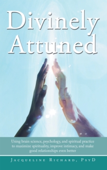 Divinely Attuned : Using Brain Science, Psychology, and Spiritual Practice to Maximize Spirituality, Improve Intimacy, and Make Good Relationships Even Better