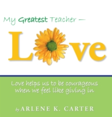 My Greatest Teacher - Love : Love Helps Us to Be Courageous When We Feel Like Giving In