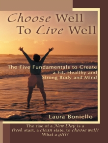 Choose Well to Live Well : The Five Fundamentals to Create a Fit, Healthy and Strong Body and Mind