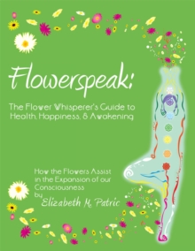 Flowerspeak: the Flower Whisperer's Guide to Health, Happiness, and Awakening : How the Flowers Assist in the Expansion of Our Consciousness