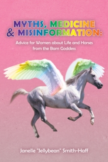 Myths, Medicine & Misinformation: : Advice for Women About Life and Horses from the Barn Goddess