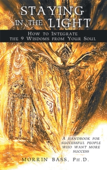 Staying in the Light: How to Integrate the 9 Wisdoms from Your Soul : A Handbook for Successful People Who Want More Success