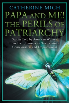 Papa and Me! the Perils of Patriarchy : Stories Told by American Women from Their Journeys to New Feminine Consciousness and Empowerment