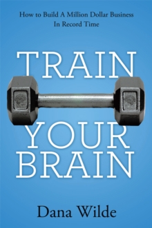 Train Your Brain : How to Build a Million Dollar Business in Record Time