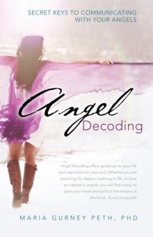 Angel Decoding : Secret Keys to Communicating with Your Angels