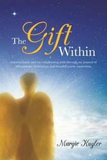 The Gift Within : Autoimmunity and My Enlightening Path Through My Journal of Affirmations, Dedications and Heartfelt Poetic Expression.