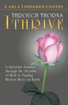 Through Thorns I Thrive : A Spiritual Journey Through the Depths of Hell to Finding Heaven Here on Earth