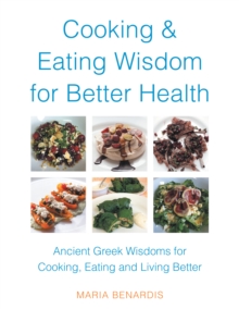 Cooking & Eating Wisdom for Better Health : Ancient Greek Wisdoms for Cooking,  Eating and Living Better