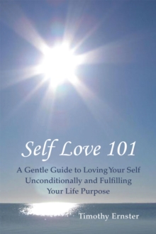 Self Love 101 : A Gentle Guide to Loving Your Self Unconditionally and Fulfilling Your Life Purpose