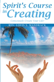 Spirit's Course in Creating : Consciously Create Your Life!