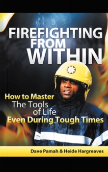 Firefighting from Within : How to Master the Tools of Life Even During Tough Times