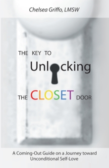 The Key to Unlocking the Closet Door : A Coming-Out Guide on a Journey Toward Unconditional Self-Love