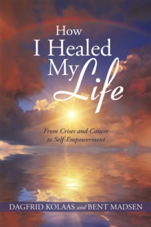 How I Healed My Life : From Crises and Cancer to Self-Empowerment