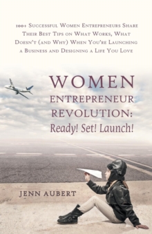 Women Entrepreneur Revolution : Ready! Set! Launch!: 100+ Successful Women Entrepreneurs Share Their Best Tips on What Works, What Doesn't (and Why) W