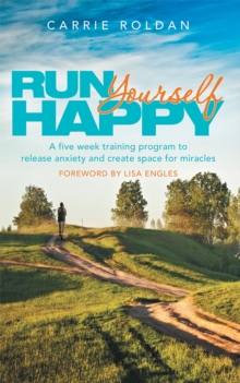 Run Yourself Happy : A Five Week Training Program to Release Anxiety and Create Space for Miracles